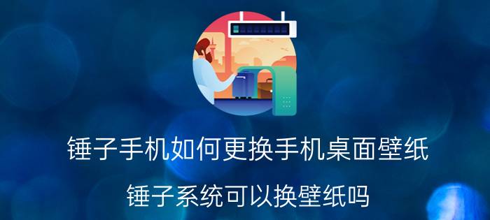 锤子手机如何更换手机桌面壁纸 锤子系统可以换壁纸吗？